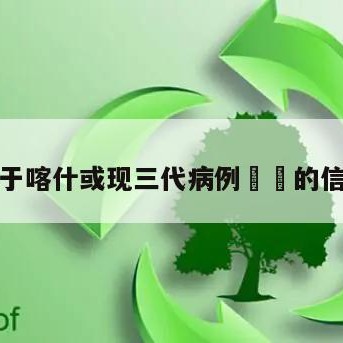 关于喀什或现三代病例㊙️的信息