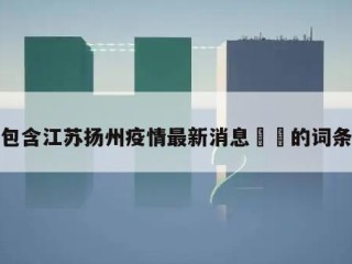 包含江苏扬州疫情最新消息㊙️的词条