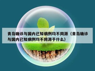 青岛确诊与国内已知病例均不同源（青岛确诊与国内已知病例均不同源于什么）