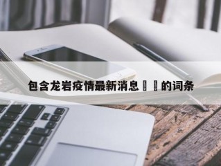 包含龙岩疫情最新消息㊙️的词条