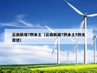 云南新增7例本土（云南新增7例本土5例无症状）