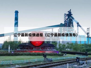 辽宁最新疫情通报（辽宁最新疫情发布）