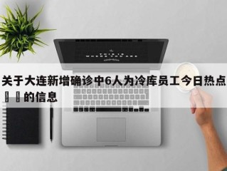 关于大连新增确诊中6人为冷库员工今日热点㊙️的信息
